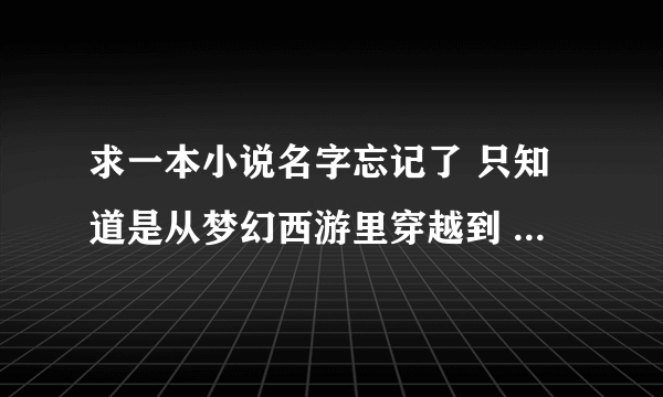 求一本小说名字忘记了 只知道是从梦幻西游里穿越到 异界的 有很多的 女主 穿越的时候还带了一只宠物大熊猫