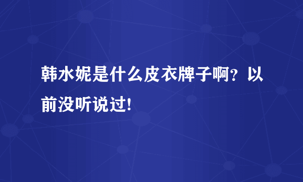 韩水妮是什么皮衣牌子啊？以前没听说过!