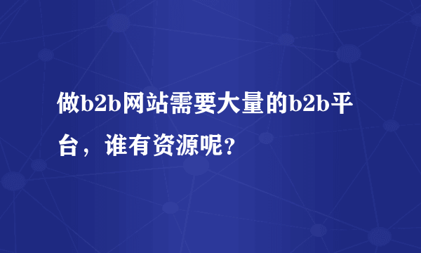 做b2b网站需要大量的b2b平台，谁有资源呢？