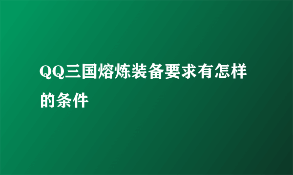 QQ三国熔炼装备要求有怎样的条件