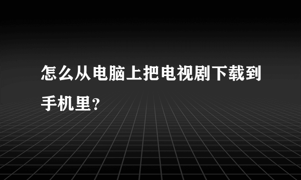 怎么从电脑上把电视剧下载到手机里？