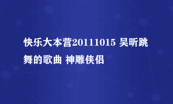 快乐大本营20111015 吴昕跳舞的歌曲 神雕侠侣