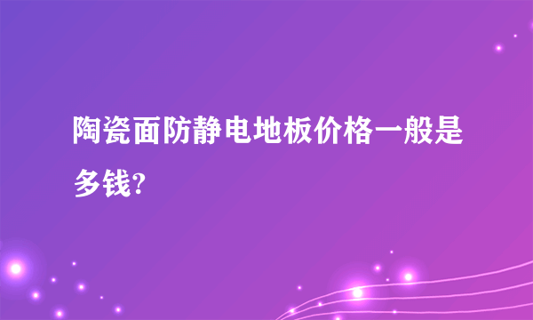 陶瓷面防静电地板价格一般是多钱?