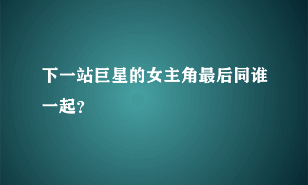 下一站巨星的女主角最后同谁一起？