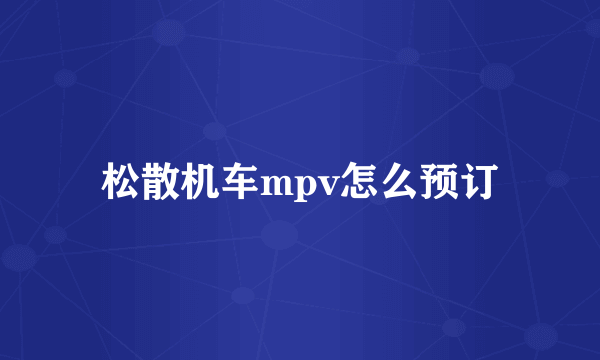 松散机车mpv怎么预订