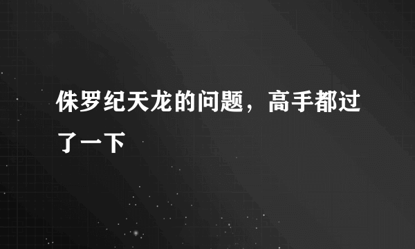 侏罗纪天龙的问题，高手都过了一下