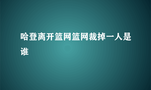 哈登离开篮网篮网裁掉一人是谁