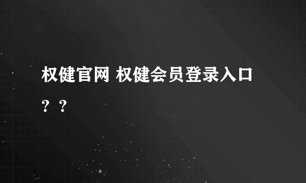 权健官网 权健会员登录入口 ？？