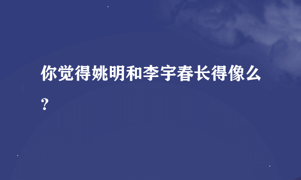 你觉得姚明和李宇春长得像么？