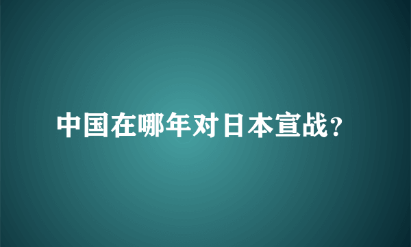 中国在哪年对日本宣战？