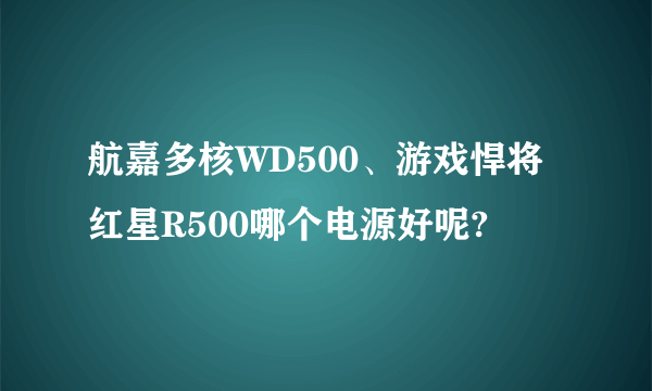 航嘉多核WD500、游戏悍将红星R500哪个电源好呢?