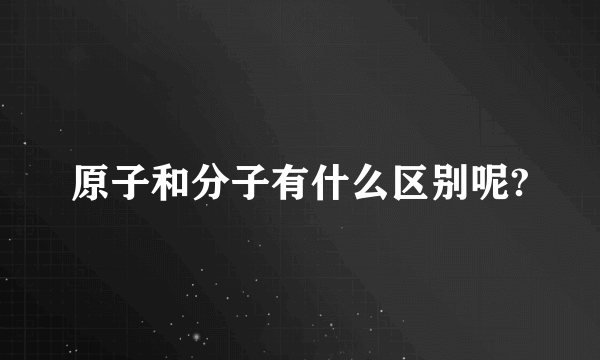 原子和分子有什么区别呢?