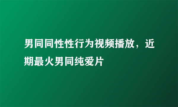 男同同性性行为视频播放，近期最火男同纯爱片