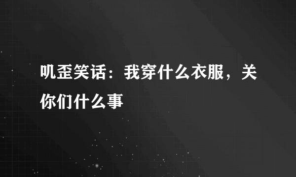 叽歪笑话：我穿什么衣服，关你们什么事