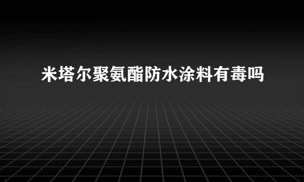 米塔尔聚氨酯防水涂料有毒吗