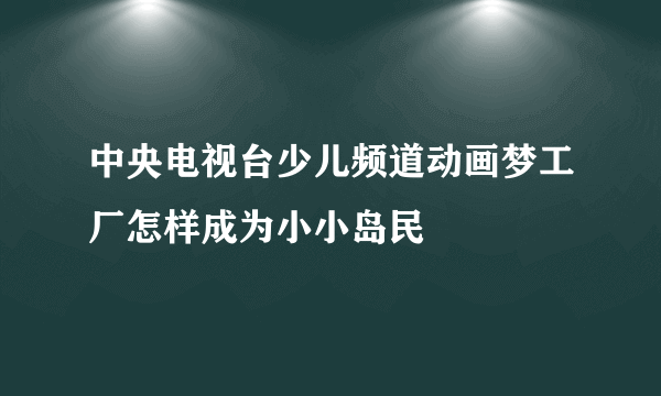 中央电视台少儿频道动画梦工厂怎样成为小小岛民