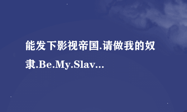 能发下影视帝国.请做我的奴隶.Be.My.Slave.2012.720p.BluRay的种子或下载链接么？