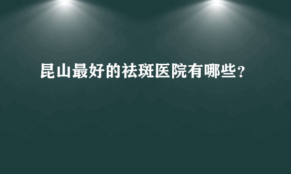 昆山最好的祛斑医院有哪些？