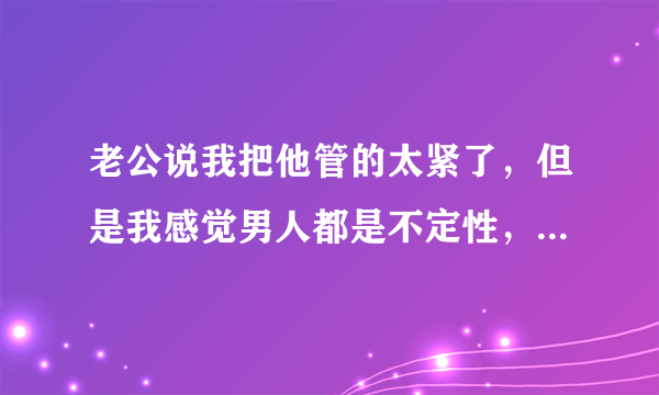 老公说我把他管的太紧了，但是我感觉男人都是不定性，喜欢跟别的女的瞎聊，管太紧好不好？