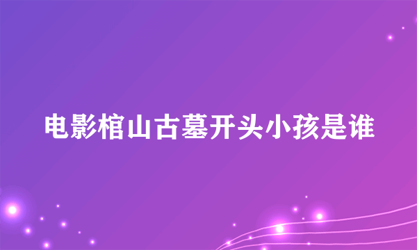 电影棺山古墓开头小孩是谁