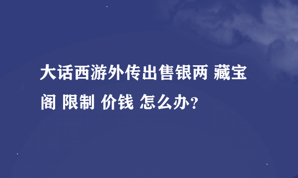 大话西游外传出售银两 藏宝阁 限制 价钱 怎么办？