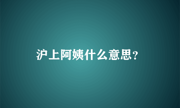 沪上阿姨什么意思？