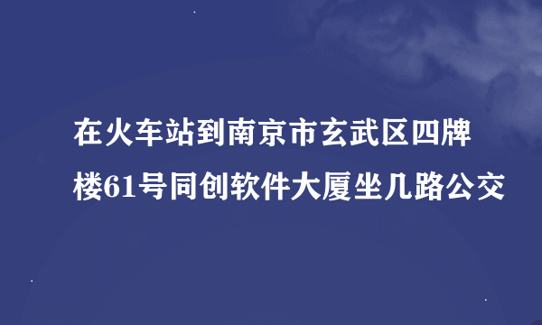 在火车站到南京市玄武区四牌楼61号同创软件大厦坐几路公交