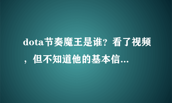 dota节奏魔王是谁？看了视频，但不知道他的基本信息。只知道他说原来一房著名选手，基本功很强。