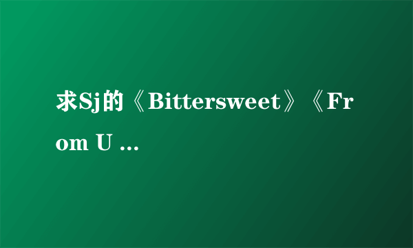 求Sj的《Bittersweet》《From U 》《A good bye》的中文歌词，