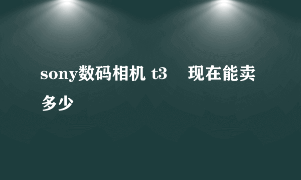 sony数码相机 t3    现在能卖多少