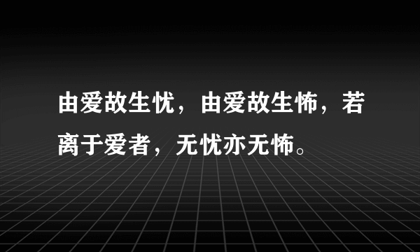 由爱故生忧，由爱故生怖，若离于爱者，无忧亦无怖。