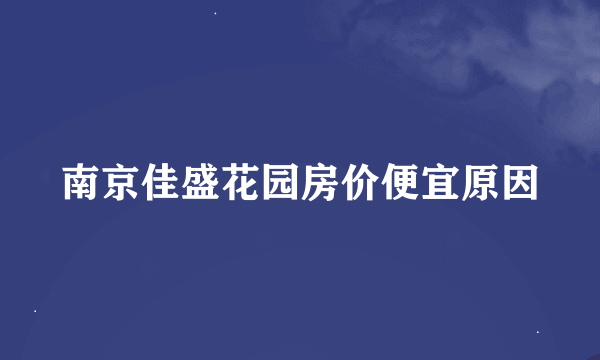 南京佳盛花园房价便宜原因