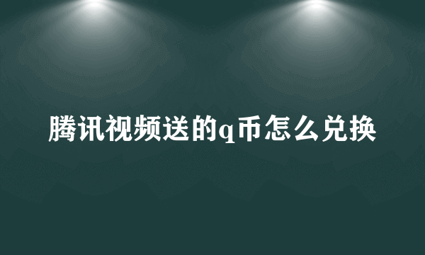 腾讯视频送的q币怎么兑换