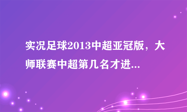 实况足球2013中超亚冠版，大师联赛中超第几名才进亚冠第几名附加