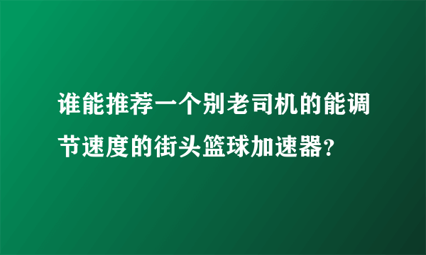 谁能推荐一个别老司机的能调节速度的街头篮球加速器？