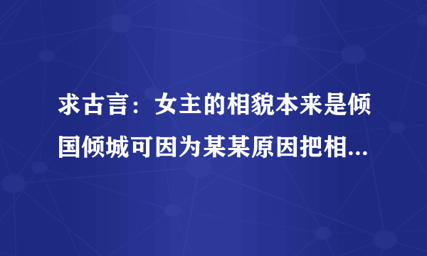 求古言：女主的相貌本来是倾国倾城可因为某某原因把相貌掩饰起来这类的古言