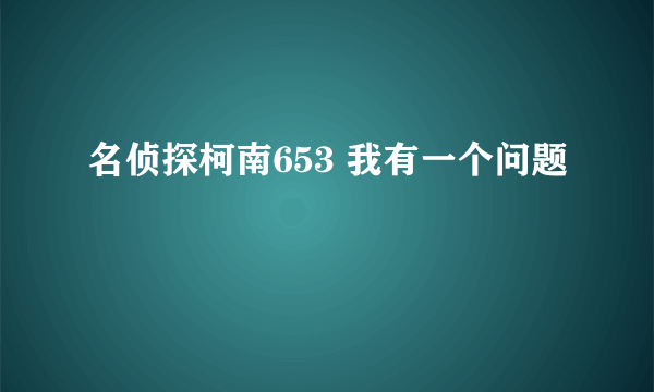 名侦探柯南653 我有一个问题