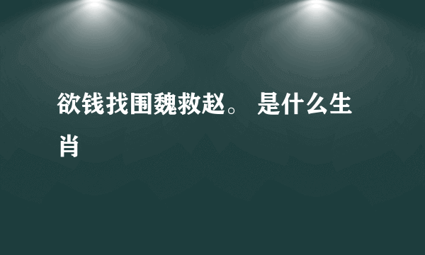 欲钱找围魏救赵。 是什么生肖