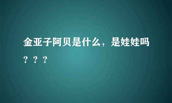 金亚子阿贝是什么，是娃娃吗？？？