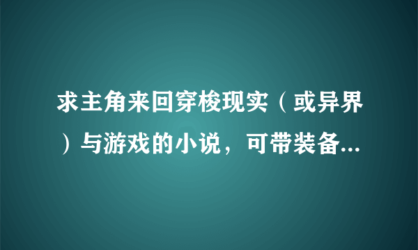 求主角来回穿梭现实（或异界）与游戏的小说，可带装备和技能。