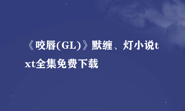 《咬唇(GL)》默缠、灯小说txt全集免费下载