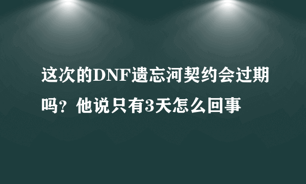 这次的DNF遗忘河契约会过期吗？他说只有3天怎么回事