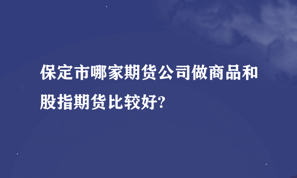 保定市哪家期货公司做商品和股指期货比较好?