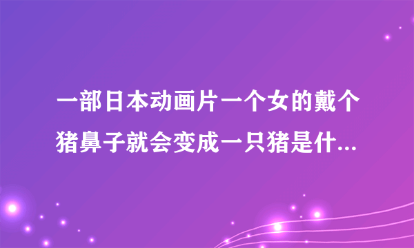 一部日本动画片一个女的戴个猪鼻子就会变成一只猪是什么动画片