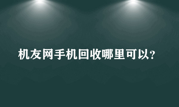 机友网手机回收哪里可以？