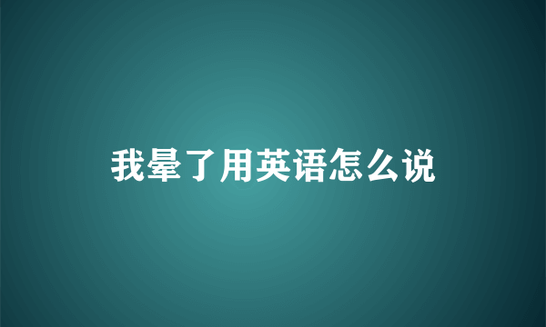 我晕了用英语怎么说