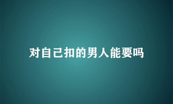 对自己扣的男人能要吗