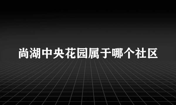 尚湖中央花园属于哪个社区