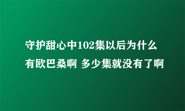 守护甜心中102集以后为什么有欧巴桑啊 多少集就没有了啊