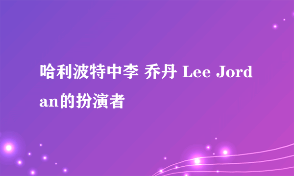 哈利波特中李 乔丹 Lee Jordan的扮演者